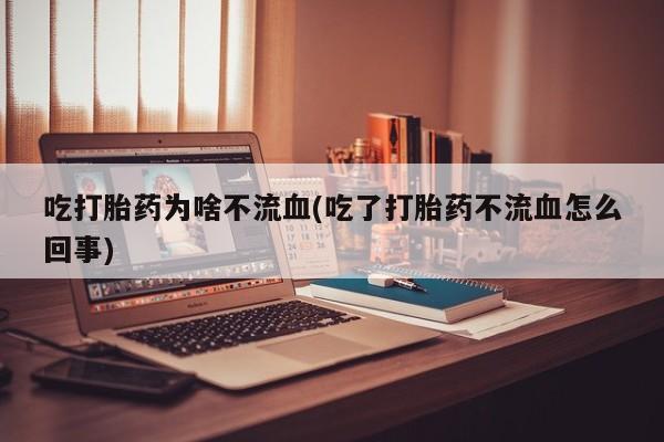打胎药联系微信吃打胎药为啥不流血(吃了打胎药不流血怎么回事)