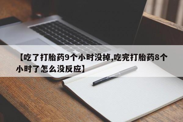 打胎药联系微信【吃了打胎药9个小时没掉,吃完打胎药8个小时了怎么没反应】