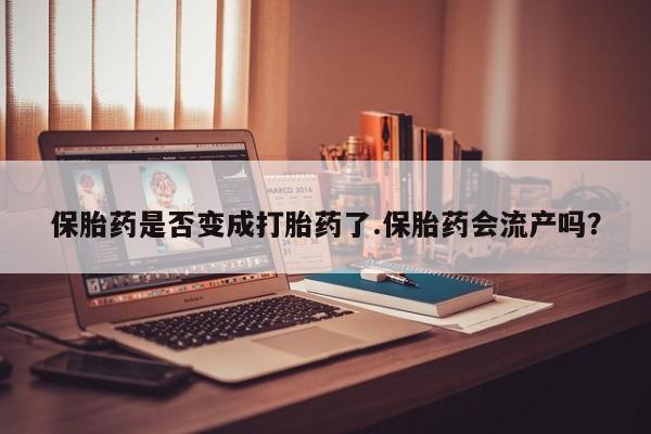 打胎药联系微信保胎药是否变成打胎药了.保胎药会流产吗？
