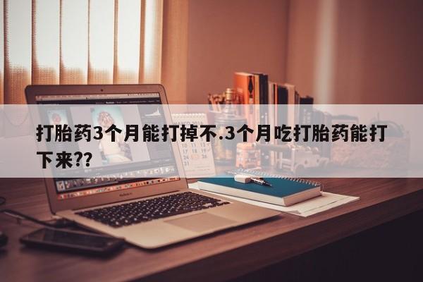 打胎药联系微信打胎药3个月能打掉不.3个月吃打胎药能打下来?？