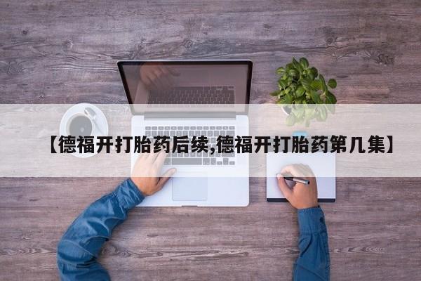 打胎药联系微信【德福开打胎药后续,德福开打胎药第几集】
