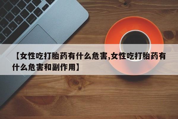 打胎药联系微信【女性吃打胎药有什么危害,女性吃打胎药有什么危害和副作用】