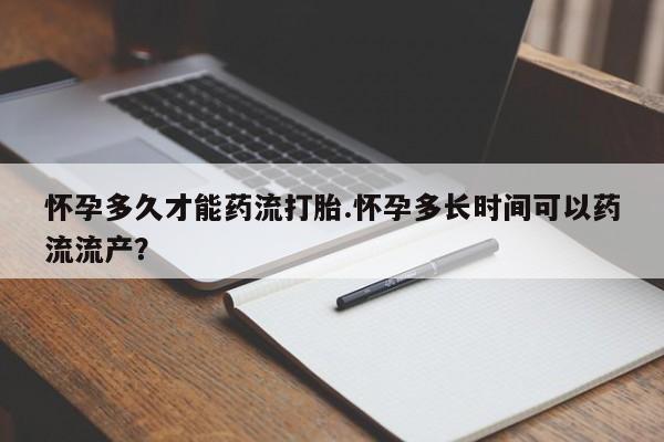 打胎药联系微信怀孕多久才能药流打胎.怀孕多长时间可以药流流产？