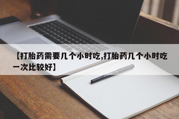 打胎药联系微信【打胎药需要几个小时吃,打胎药几个小时吃一次比较好】