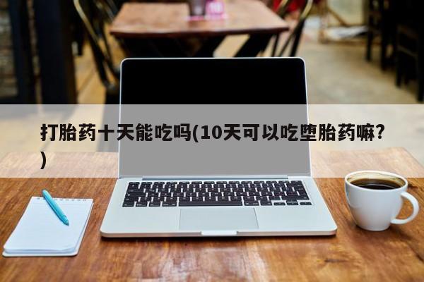 打胎药联系微信打胎药十天能吃吗(10天可以吃堕胎药嘛?)