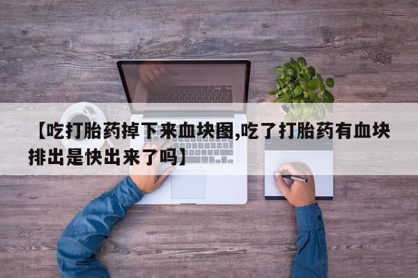 打胎药联系微信【吃打胎药掉下来血块图,吃了打胎药有血块排出是快出来了吗】