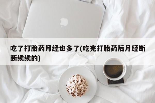 打胎药联系微信吃了打胎药月经也多了(吃完打胎药后月经断断续续的)