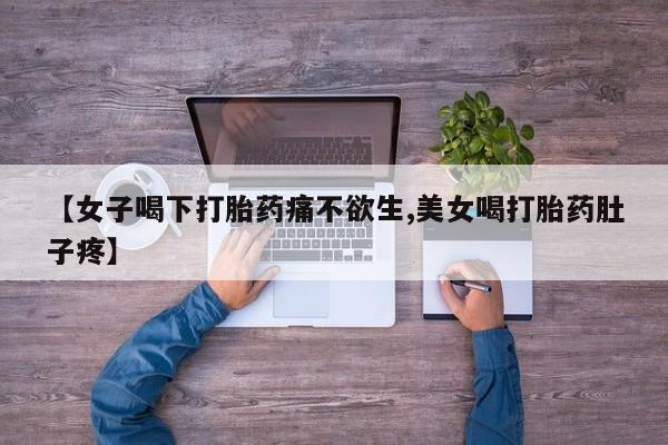 打胎药联系微信【女子喝下打胎药痛不欲生,美女喝打胎药肚子疼】