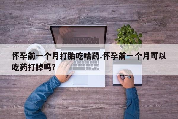 打胎药联系微信怀孕前一个月打胎吃啥药.怀孕前一个月可以吃药打掉吗？