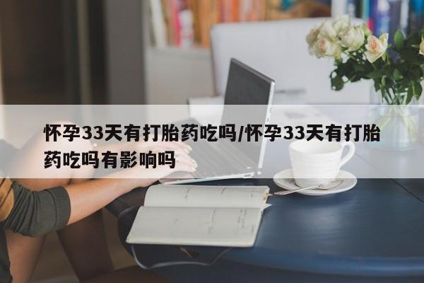 打胎药联系微信怀孕33天有打胎药吃吗/怀孕33天有打胎药吃吗有影响吗