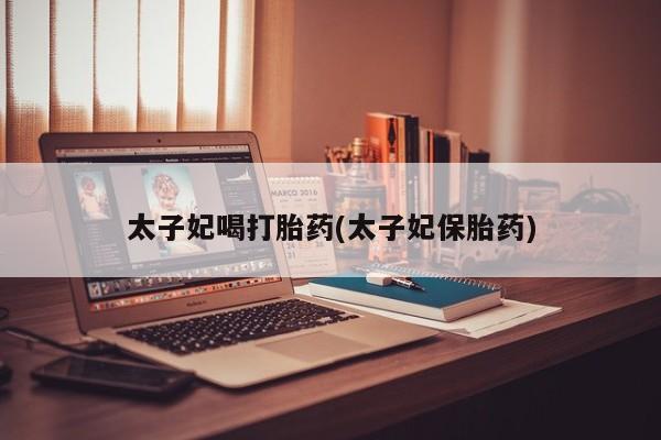 打胎药联系微信太子妃喝打胎药(太子妃保胎药)