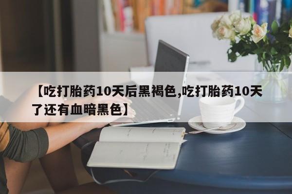 打胎药联系微信【吃打胎药10天后黑褐色,吃打胎药10天了还有血暗黑色】