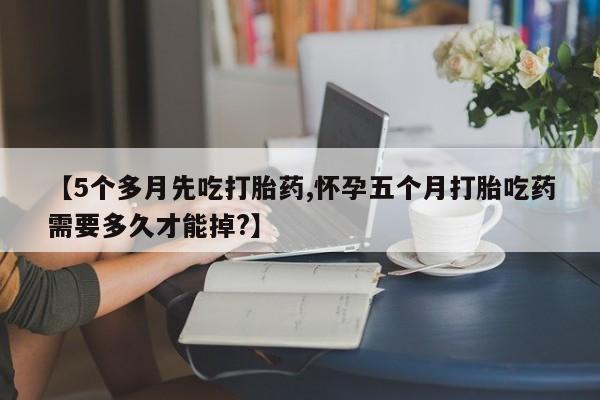 打胎药联系微信【5个多月先吃打胎药,怀孕五个月打胎吃药需要多久才能掉?】
