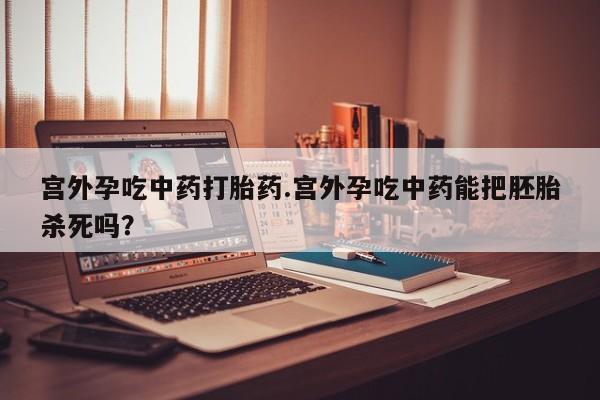 打胎药联系微信宫外孕吃中药打胎药.宫外孕吃中药能把胚胎杀死吗？