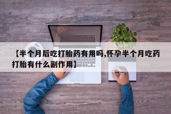 打胎药联系微信【半个月后吃打胎药有用吗,怀孕半个月吃药打胎有什么副作用】