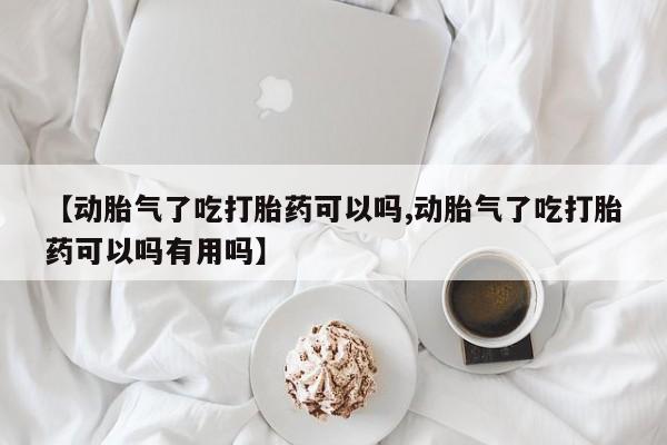 打胎药联系微信【动胎气了吃打胎药可以吗,动胎气了吃打胎药可以吗有用吗】