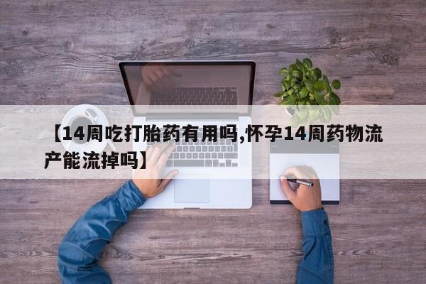 打胎药联系微信【14周吃打胎药有用吗,怀孕14周药物流产能流掉吗】