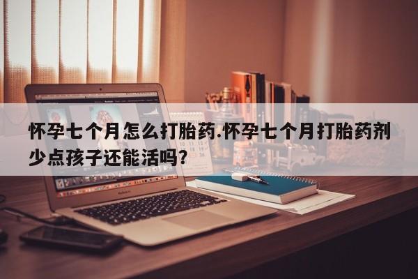 打胎药联系微信怀孕七个月怎么打胎药.怀孕七个月打胎药剂少点孩子还能活吗？