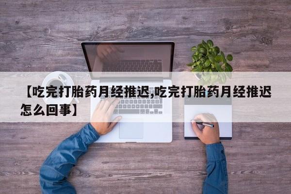 打胎药联系微信【吃完打胎药月经推迟,吃完打胎药月经推迟怎么回事】