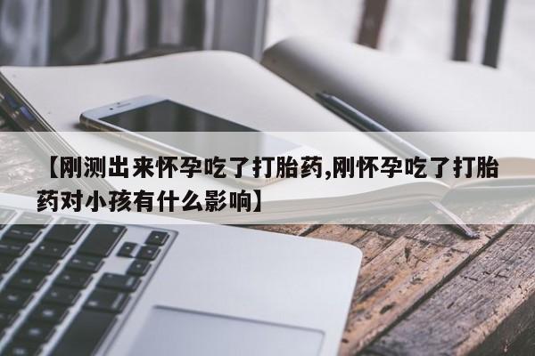 打胎药联系微信【刚测出来怀孕吃了打胎药,刚怀孕吃了打胎药对小孩有什么影响】