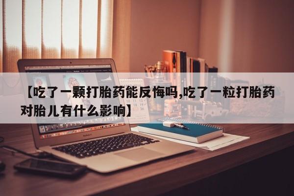 打胎药联系微信【吃了一颗打胎药能反悔吗,吃了一粒打胎药对胎儿有什么影响】