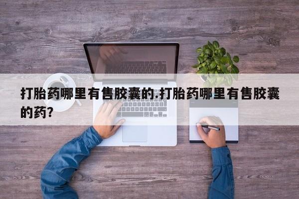 打胎药联系微信打胎药哪里有售胶囊的.打胎药哪里有售胶囊的药？