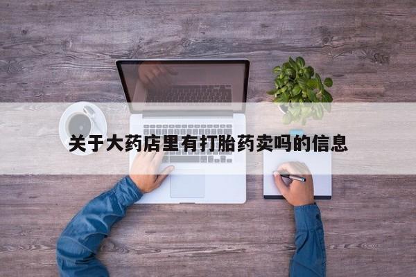 打胎药联系微信关于大药店里有打胎药卖吗的信息