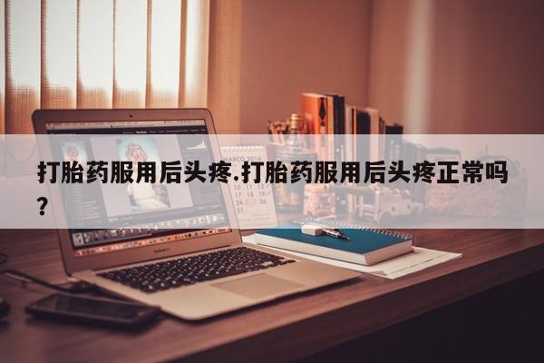 打胎药联系微信打胎药服用后头疼.打胎药服用后头疼正常吗？