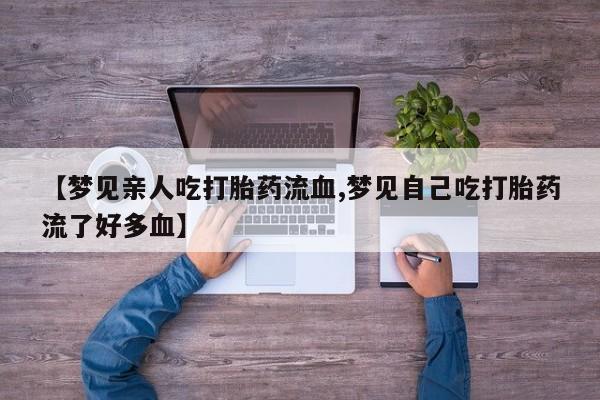打胎药联系微信【梦见亲人吃打胎药流血,梦见自己吃打胎药流了好多血】