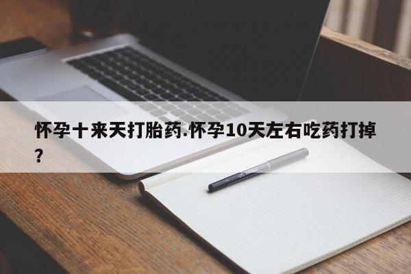 打胎药联系微信怀孕十来天打胎药.怀孕10天左右吃药打掉？