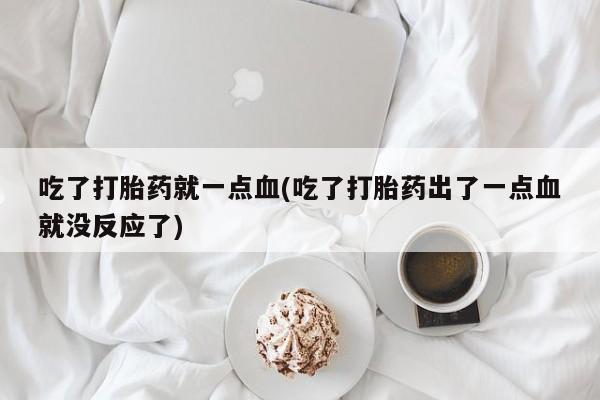 打胎药联系微信吃了打胎药就一点血(吃了打胎药出了一点血就没反应了)