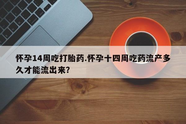 打胎药联系微信怀孕14周吃打胎药.怀孕十四周吃药流产多久才能流出来？