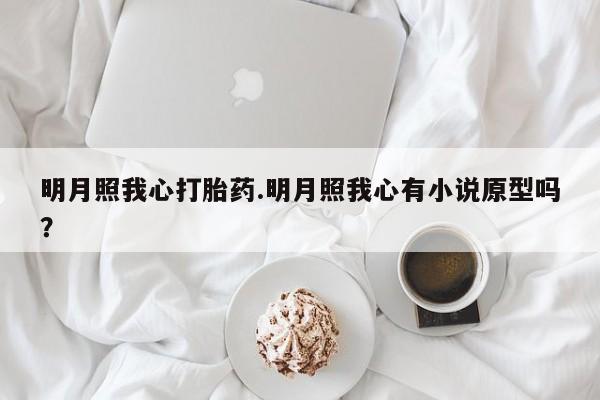 打胎药联系微信明月照我心打胎药.明月照我心有小说原型吗？