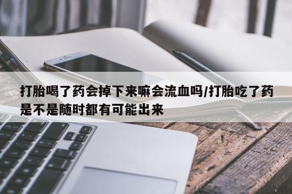 打胎药联系微信打胎喝了药会掉下来嘛会流血吗/打胎吃了药是不是随时都有可能出来