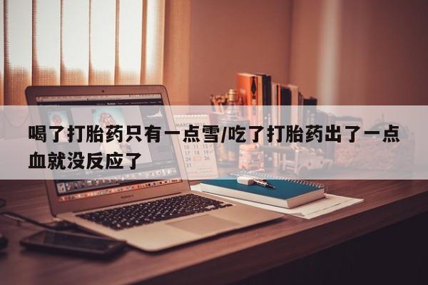 打胎药联系微信喝了打胎药只有一点雪/吃了打胎药出了一点血就没反应了
