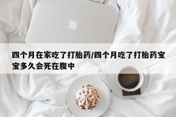 打胎药联系微信四个月在家吃了打胎药/四个月吃了打胎药宝宝多久会死在腹中