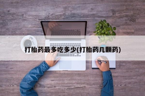 打胎药联系微信打胎药最多吃多少(打胎药几颗药)