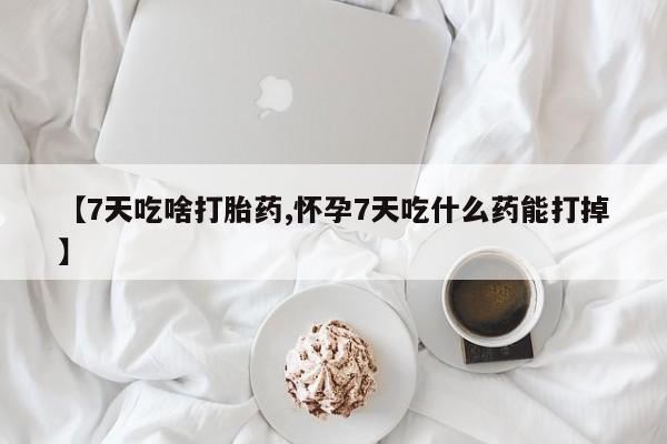 打胎药联系微信【7天吃啥打胎药,怀孕7天吃什么药能打掉】
