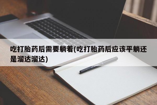 打胎药联系微信吃打胎药后需要躺着(吃打胎药后应该平躺还是溜达溜达)