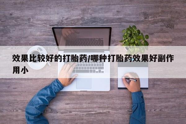 打胎药联系微信效果比较好的打胎药/哪种打胎药效果好副作用小