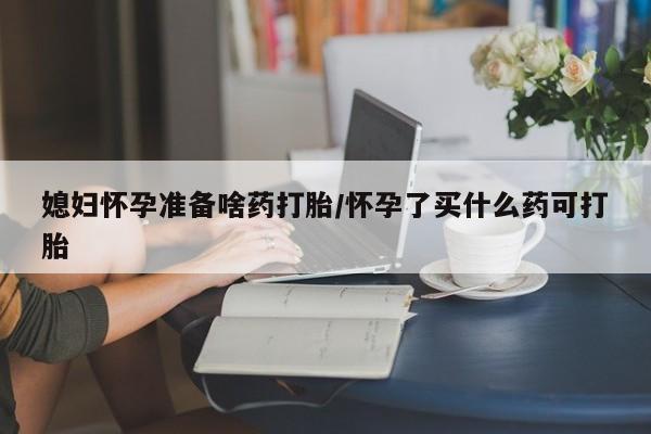 打胎药联系微信媳妇怀孕准备啥药打胎/怀孕了买什么药可打胎