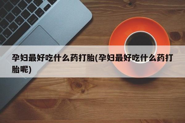 打胎药联系微信孕妇最好吃什么药打胎(孕妇最好吃什么药打胎呢)