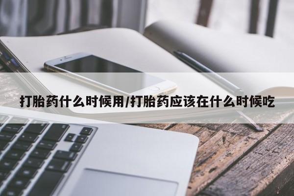 打胎药联系微信打胎药什么时候用/打胎药应该在什么时候吃
