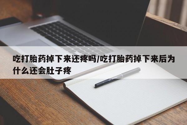 打胎药联系微信吃打胎药掉下来还疼吗/吃打胎药掉下来后为什么还会肚子疼