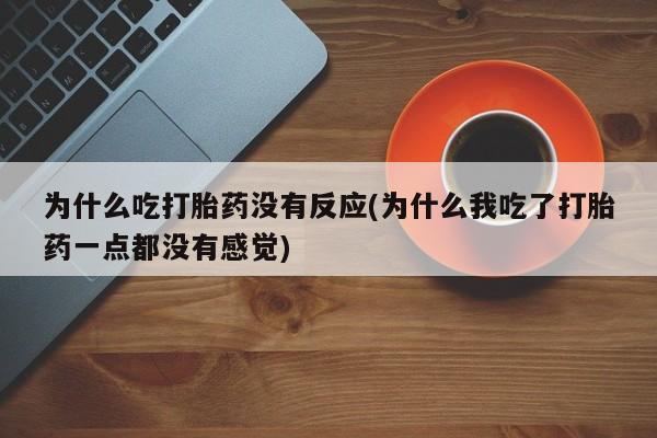 打胎药联系微信为什么吃打胎药没有反应(为什么我吃了打胎药一点都没有感觉)