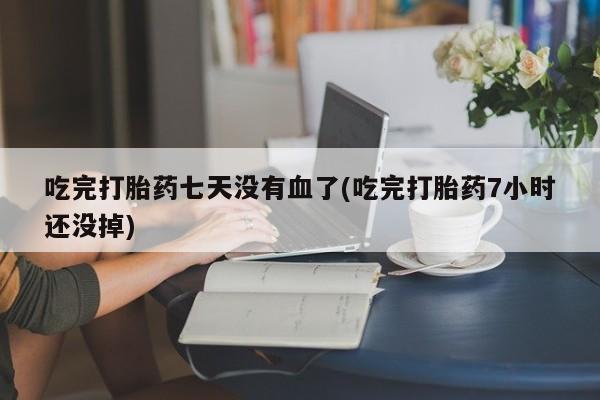 打胎药联系微信吃完打胎药七天没有血了(吃完打胎药7小时还没掉)