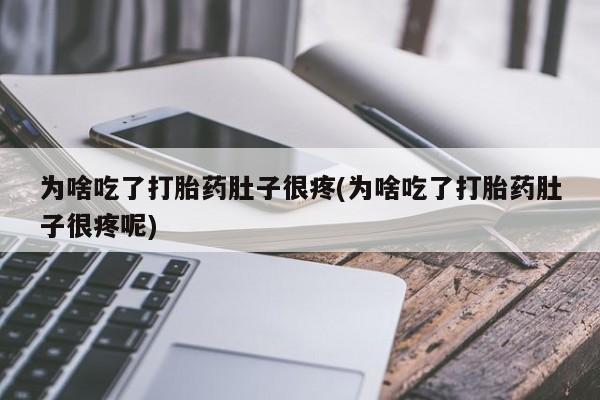 打胎药联系微信为啥吃了打胎药肚子很疼(为啥吃了打胎药肚子很疼呢)