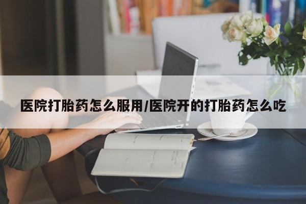 打胎药联系微信医院打胎药怎么服用/医院开的打胎药怎么吃