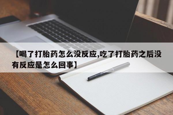 打胎药联系微信【喝了打胎药怎么没反应,吃了打胎药之后没有反应是怎么回事】