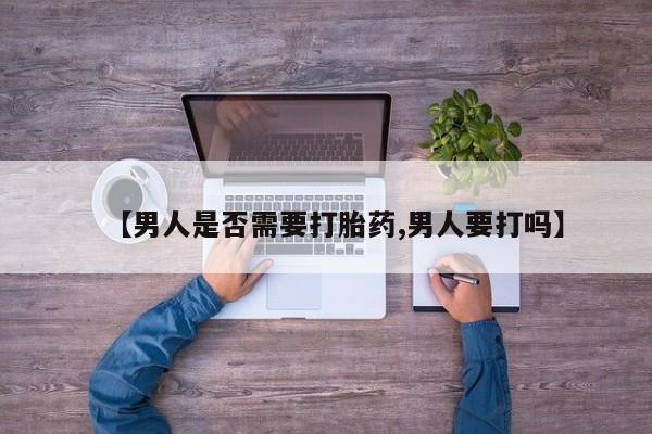打胎药联系微信【男人是否需要打胎药,男人要打吗】